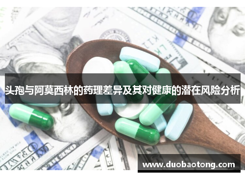 头孢与阿莫西林的药理差异及其对健康的潜在风险分析