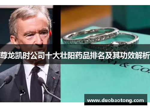 尊龙凯时公司十大壮阳药品排名及其功效解析