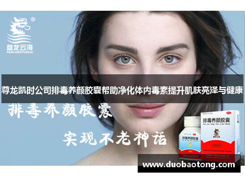 尊龙凯时公司排毒养颜胶囊帮助净化体内毒素提升肌肤亮泽与健康