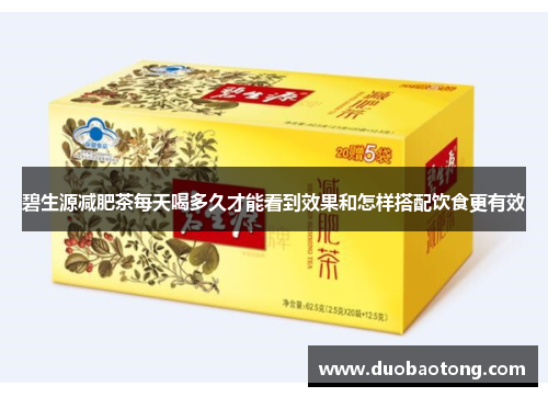 碧生源减肥茶每天喝多久才能看到效果和怎样搭配饮食更有效